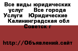 Все виды юридических услуг.  - Все города Услуги » Юридические   . Калининградская обл.,Советск г.